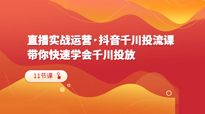 直播实战运营 · 抖音千川投流课：带你快速学会千川投放（11节课） - 火火兔电子商城