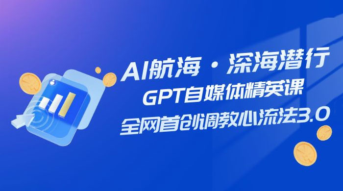 AI 航海·深海潜行，GPT 自媒体精英课，全网首创调教心流法 3.0（ 20 节课） - 火火兔电子商城