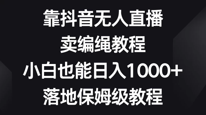 靠抖音无人直播，卖编绳教程，小白也能日入 1000+，落地保姆级教程 - 火火兔电子商城