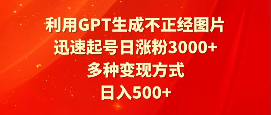 利用GPT生成不正经图片，迅速起号日涨粉3000+，多种变现方式，日入500+ - 火火兔电子商城