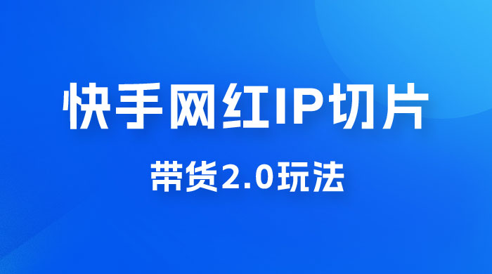 快手网红 IP 切片带货 2.0 玩法，新赛道竞争小，适合小白入场 - 火火兔电子商城
