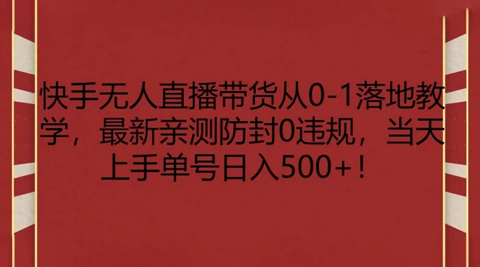 快手无人直播带货从 0-1 落地教学，最新亲测防封 0 违规，当天上手单号日入 500+ - 火火兔电子商城