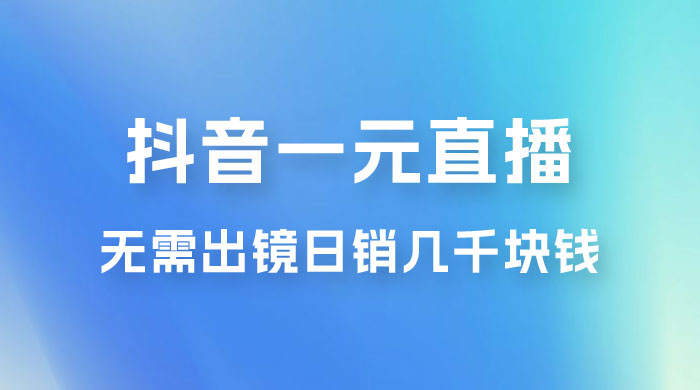 抖音一元直播玩法拆解，不用真人出镜，日销几千块钱 - 火火兔电子商城