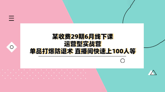 某收费 29 期 6 月线下课 · 运营型实战营：单品打爆防退术，直播间快速上 100 人等 - 火火兔电子商城
