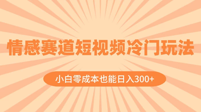 情感赛道短视频冷门玩法，小白零成本也能日入 300+ - 火火兔电子商城