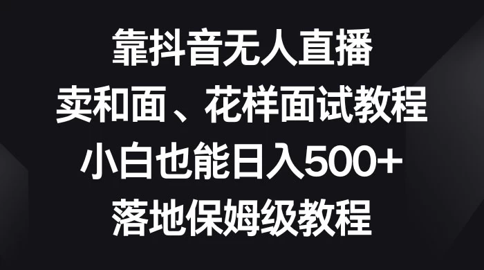 靠抖音无人直播，卖和面、花样面试教程，小白也能日入 500+，落地保姆级教程 - 火火兔电子商城