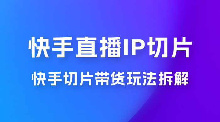 快手直播切片：快手 IP 切片带货项目玩法拆解 - 火火兔电子商城