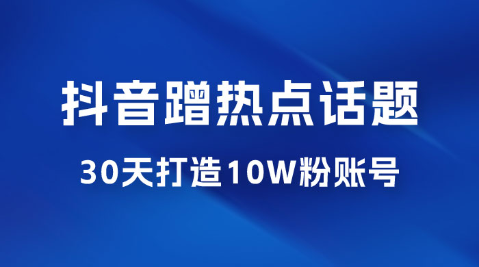 抖音蹭热点话题：30 天打造 10w 粉账号。每天操作半小时，带货收徒，轻松实现月入过万 - 火火兔电子商城