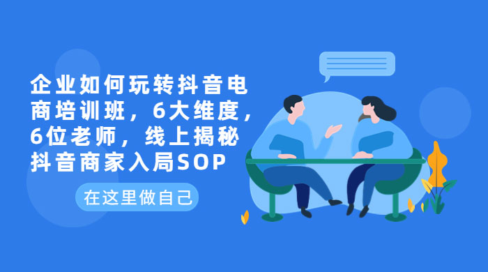 企业如何玩转抖音电商培训班：6 大维度，6 位老师，线上揭秘抖音商家入局 SOP - 火火兔电子商城