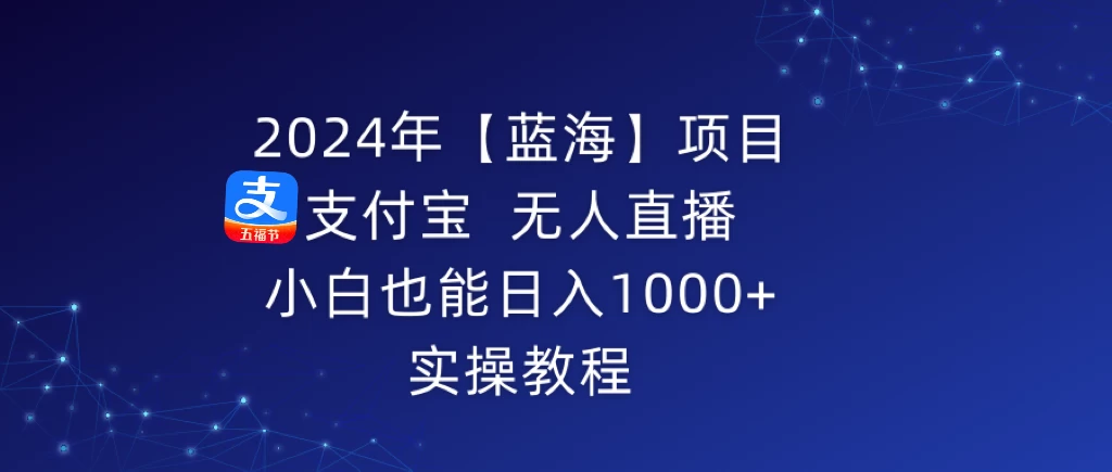 2024年【蓝海】项目 支付宝无人直播 小白也能日入1000+  实操教程 - 火火兔电子商城
