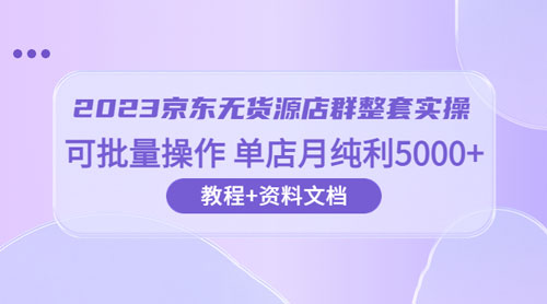 2023 京东 · 无货源店群整套实操：可批量操作，单店月纯利 5000 + 63 节课+资料文档 - 火火兔电子商城