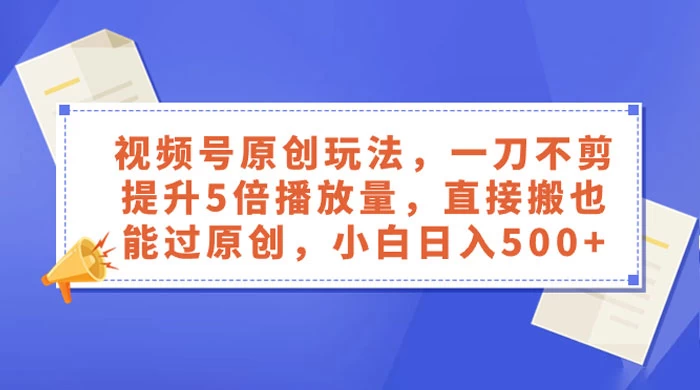 视频号原创玩法，一刀不剪提升 5 倍播放量，亲测直接搬也能过原创，小白日入 500+ - 火火兔电子商城