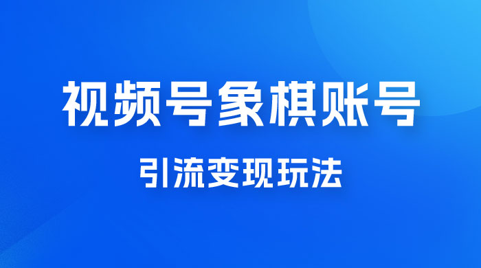视频号象棋账号引流变现玩法，0 成本，小白也可以操作，日入 500+ - 火火兔电子商城