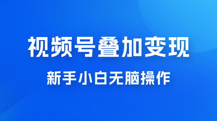 视频号叠加变现，新蓝海项目，新手小白无脑操作，日入600+ - 火火兔电子商城