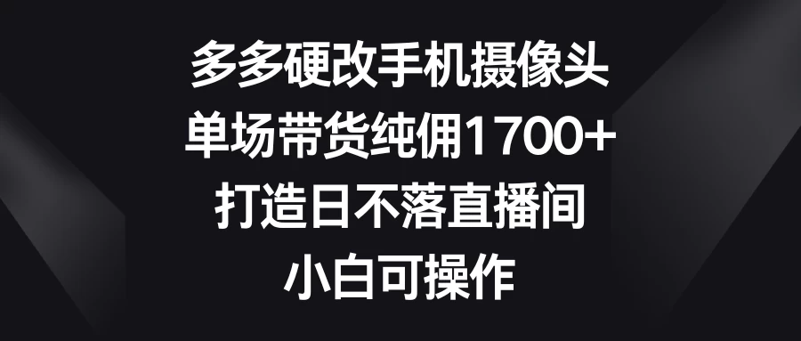 多多硬改手机摄像头，单场带货纯佣1700+，打造日不落直播间，小白可操作 - 火火兔电子商城