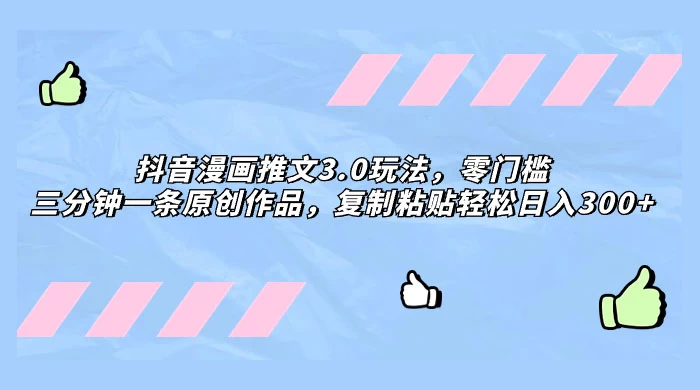 抖音漫画推文 3.0 玩法，零门槛，三分钟一条原创作品，复制粘贴轻松日入 300+ - 火火兔电子商城