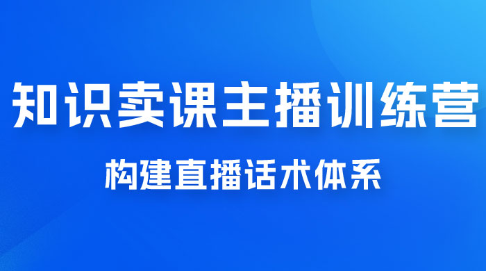 知识卖课主播训练营：找准专属知识产品，打造主播 IP 定位，构建直播话术体系 - 火火兔电子商城