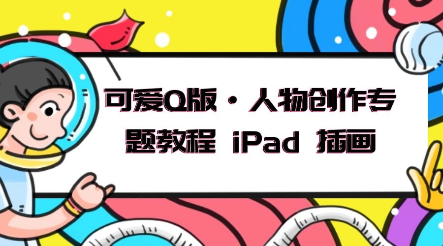 可爱 Q 版 · 人物创作专题教程 iPad 插画：萌系色彩与 Q 版人物课程 - 火火兔电子商城
