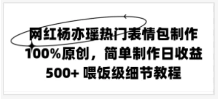 网红杨亦瑶热门表情包制作，100%原创，简单制作日收益500+ 喂饭级教程 - 火火兔电子商城