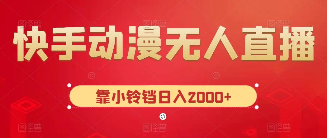 快手动漫无人直播，最新防版权违规，靠小铃铛日入2000+，小白也能轻松上手，干就完了 - 火火兔电子商城