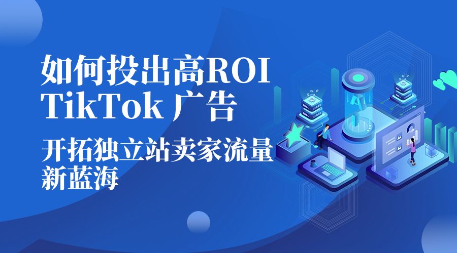 如何投出高 ROI · TikTok 广告：开拓独立站卖家流量新蓝海 - 火火兔电子商城