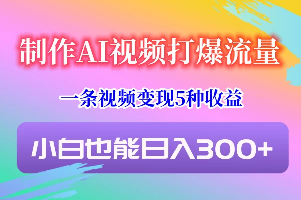 制作AI视频打爆流量，一条视频变现5种收益，小白也能日入300+ - 火火兔电子商城